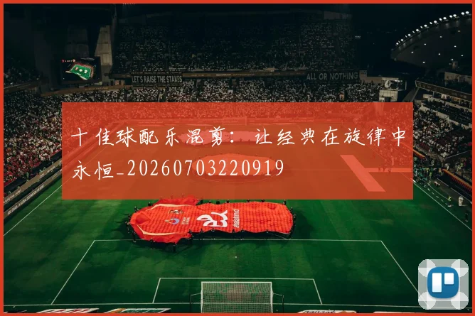 十佳球配乐混剪:让经典在旋律中永恒_20260703220919