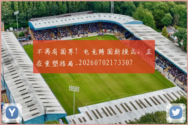 不再有国界！电竞跨国新模式，正在重塑格局_20260702173307