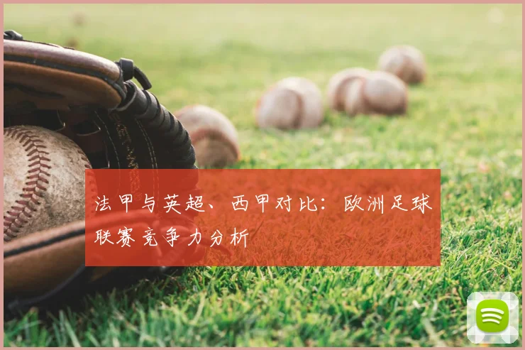 法甲与英超、西甲对比:欧洲足球联赛竞争力分析