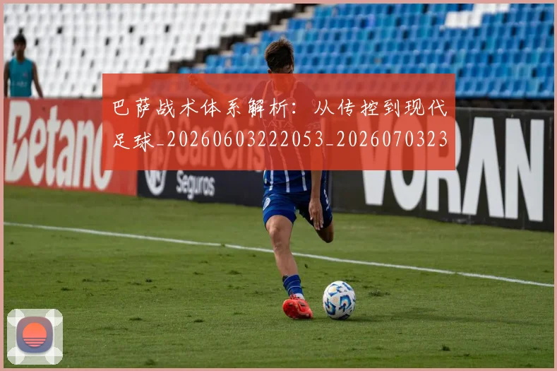 巴萨战术体系解析:从传控到现代足球_20260603222053_20260703234413