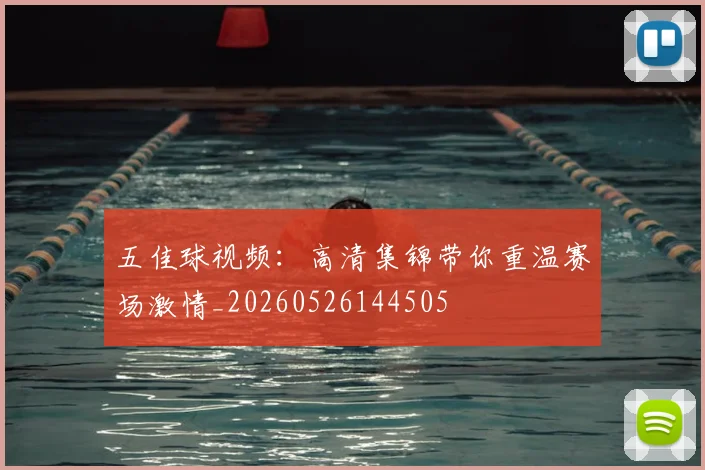 五佳球视频:高清集锦带你重温赛场激情_20260526144505