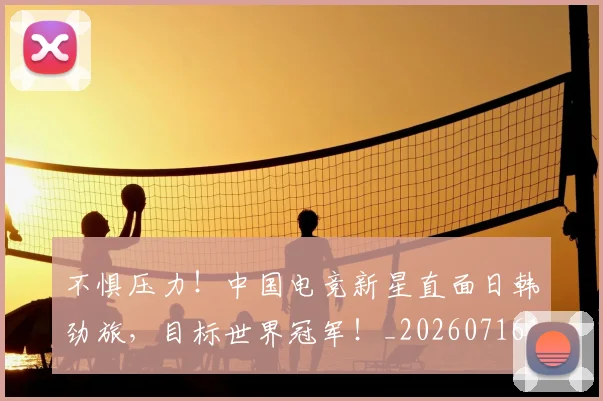 不惧压力！中国电竞新星直面日韩劲旅，目标世界冠军！_20260716181454