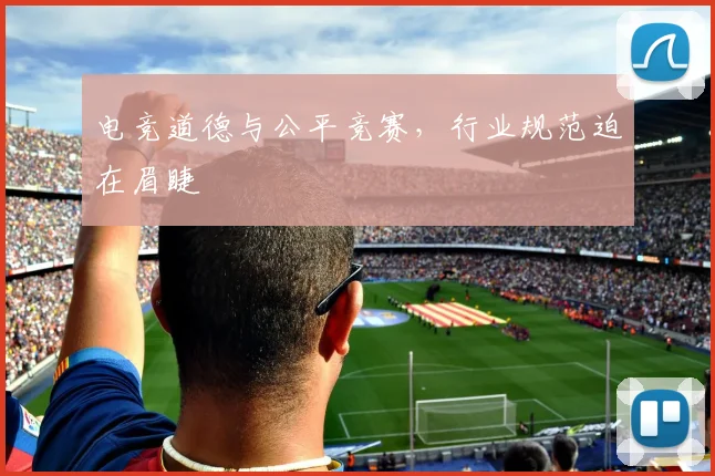 电竞道德与公平竞赛,行业规范迫在眉睫