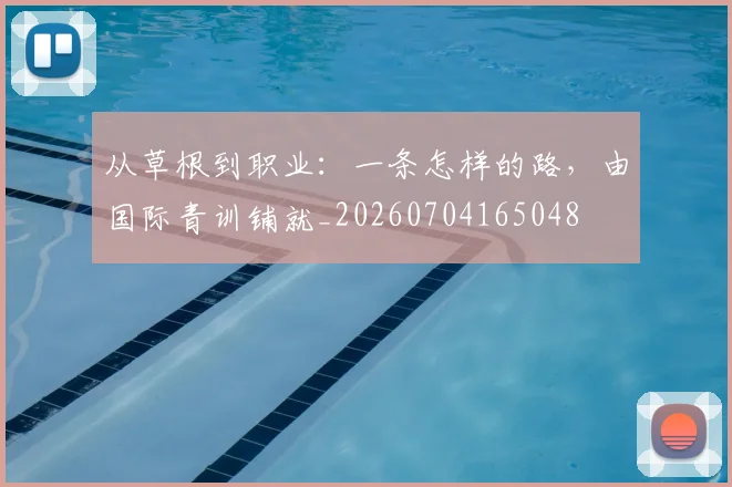 从草根到职业:一条怎样的路,由国际青训铺就_20260704165048