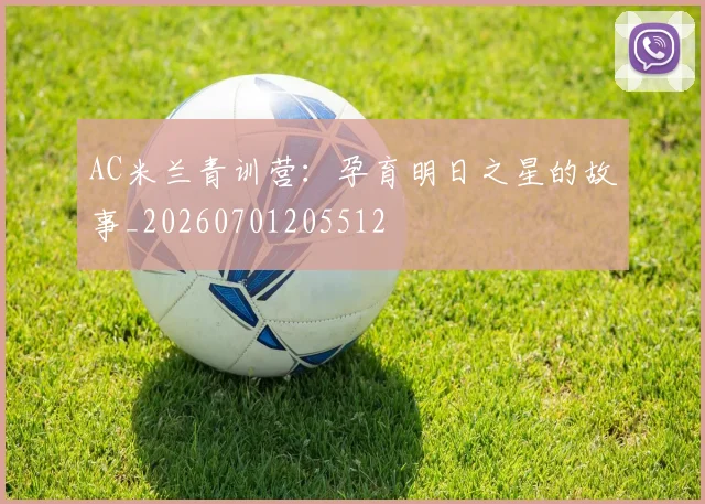 AC米兰青训营:孕育明日之星的故事_20260701205512