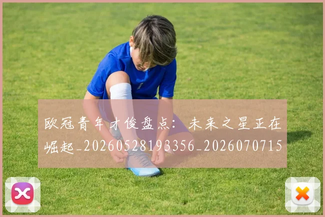 欧冠青年才俊盘点：未来之星正在崛起_20260528193356_20260707152036_20260801165419