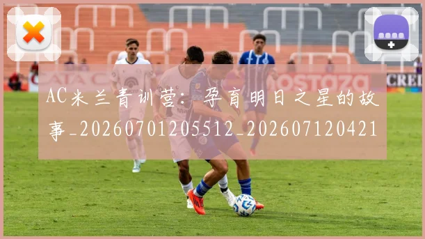 AC米兰青训营:孕育明日之星的故事_20260701205512_20260712042125