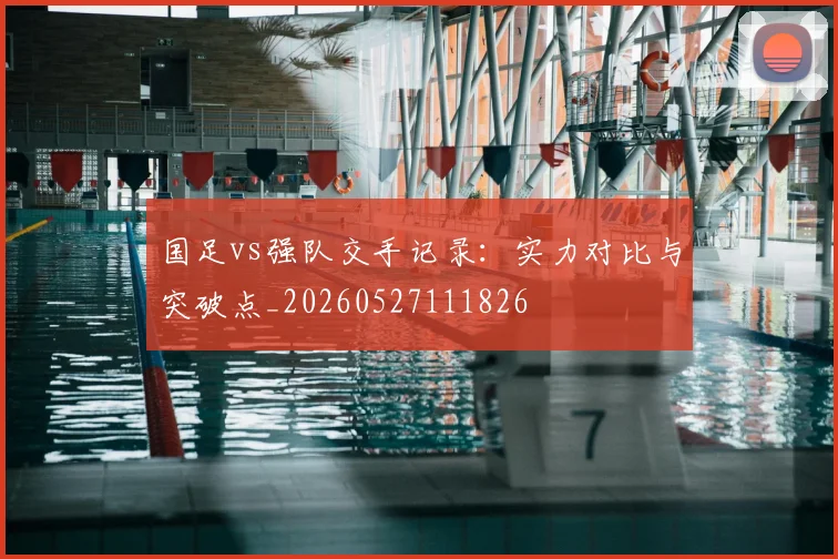 国足vs强队交手记录：实力对比与突破点_20260527111826