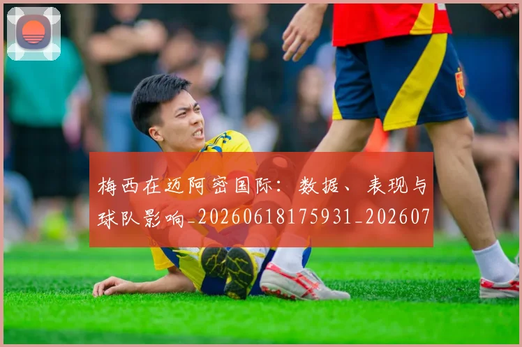 梅西在迈阿密国际：数据、表现与球队影响_20260618175931_20260707023129_20260731180949