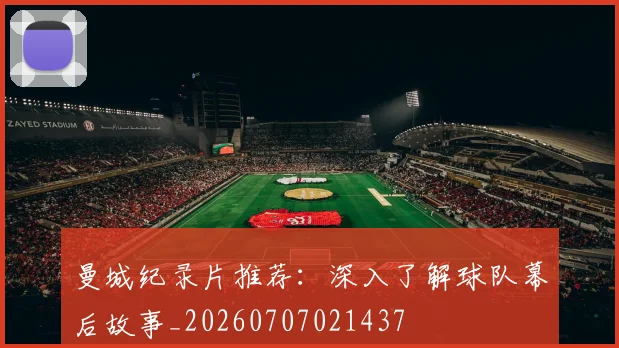 曼城纪录片推荐：深入了解球队幕后故事_20260707021437