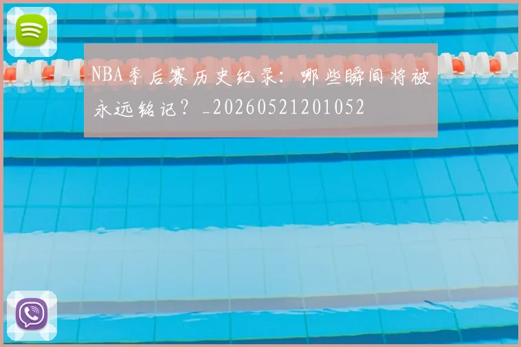 NBA季后赛历史纪录：哪些瞬间将被永远铭记？_20260521201052