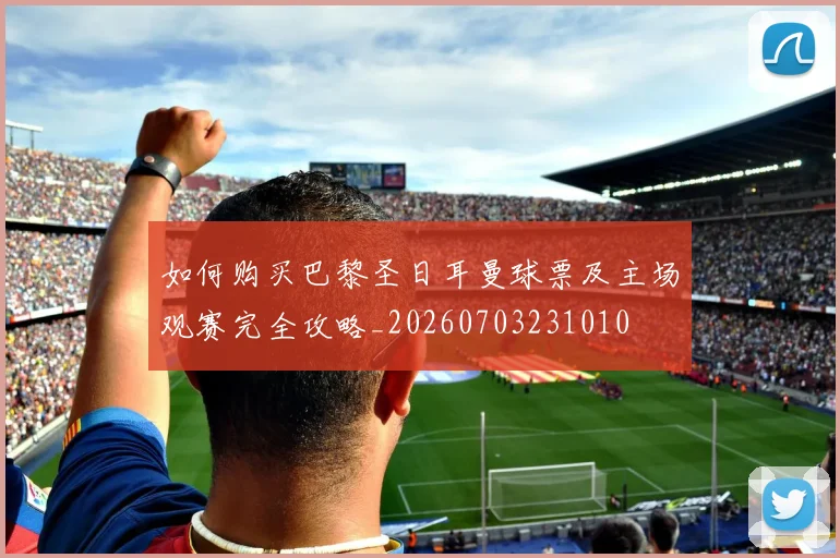 如何购买巴黎圣日耳曼球票及主场观赛完全攻略_20260703231010