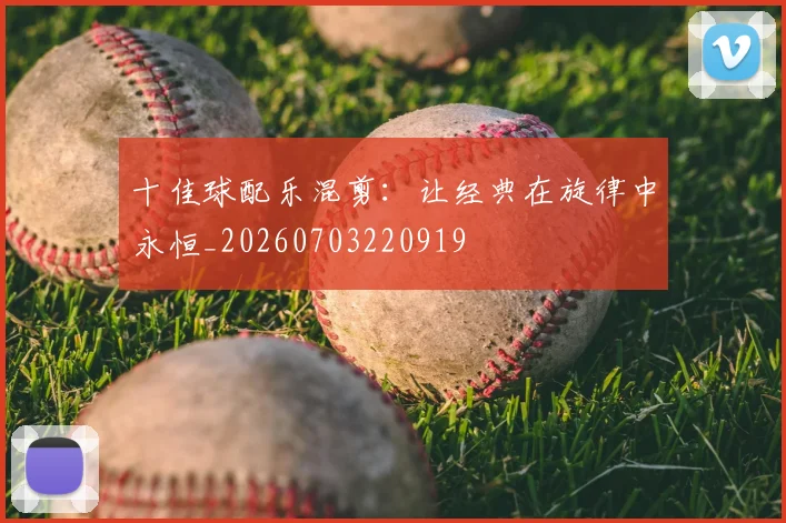 十佳球配乐混剪：让经典在旋律中永恒_20260703220919