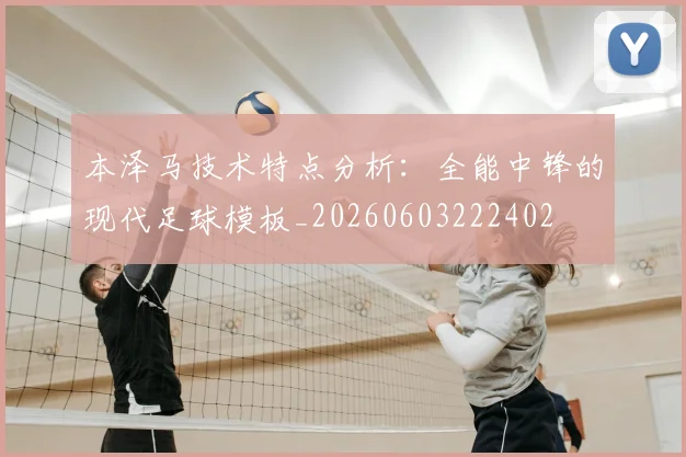 本泽马技术特点分析:全能中锋的现代足球模板_20260603222402
