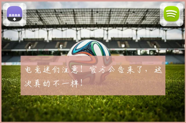 电竞迷们注意！官方公告来了，这次真的不一样！