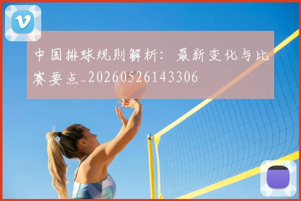 中国排球规则解析:最新变化与比赛要点_20260526143306