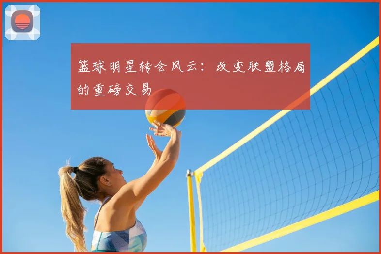 篮球明星转会风云:改变联盟格局的重磅交易