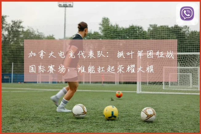 加拿大电竞代表队:枫叶军团征战国际赛场,谁能扛起荣耀大旗