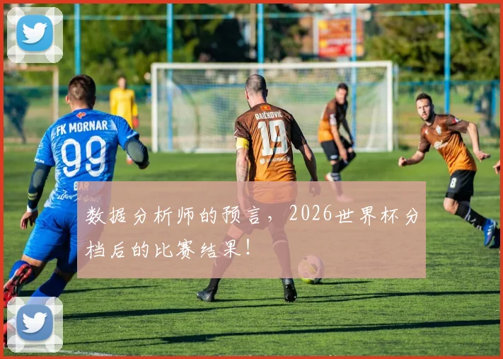 数据分析师的预言,2026世界杯分档后的比赛结果!