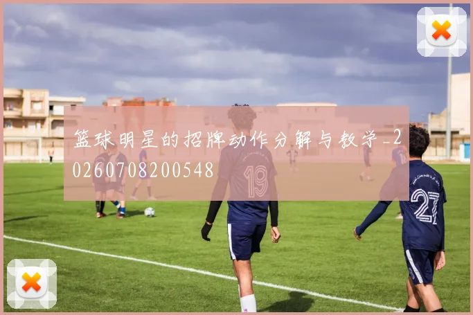 篮球明星的招牌动作分解与教学_20260708200548