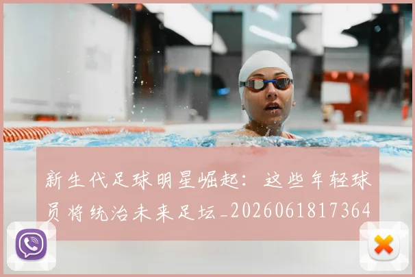 新生代足球明星崛起:这些年轻球员将统治未来足坛_20260618173641_20260801175719