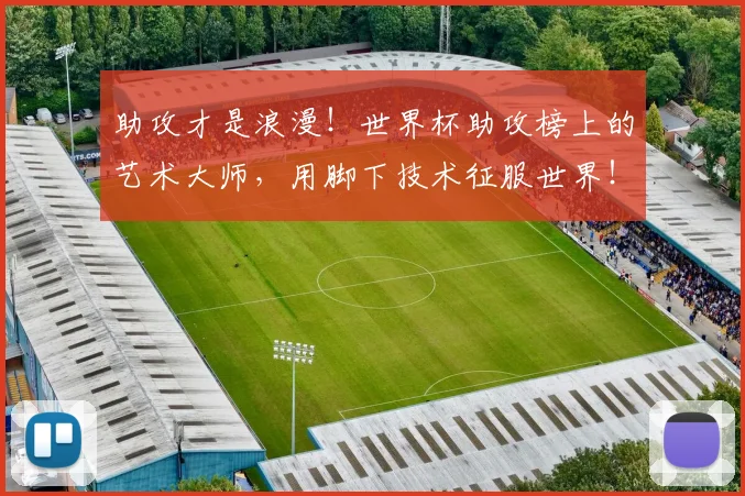 助攻才是浪漫!世界杯助攻榜上的艺术大师,用脚下技术征服世界!