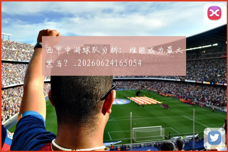 西甲中游球队分析：谁能成为最大黑马？_20260624165054
