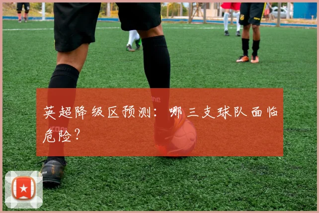 英超降级区预测:哪三支球队面临危险?
