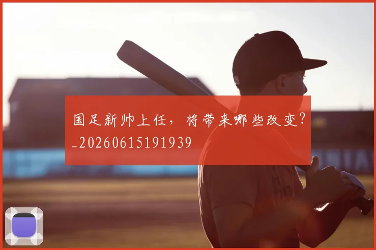 国足新帅上任,将带来哪些改变?_20260615191939