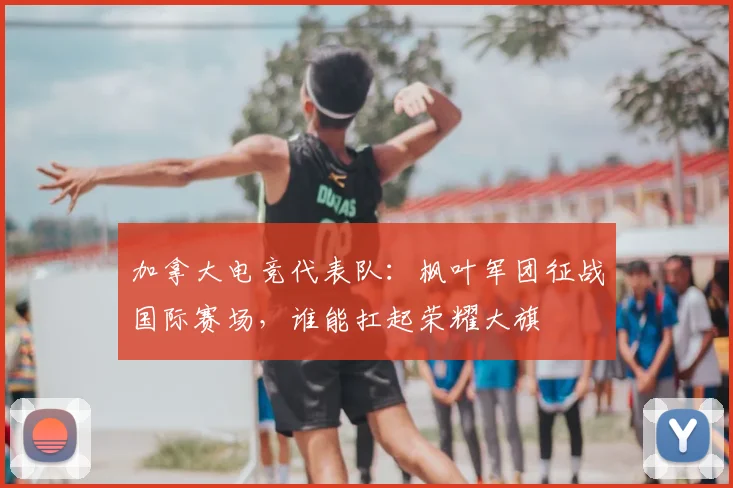 加拿大电竞代表队：枫叶军团征战国际赛场，谁能扛起荣耀大旗