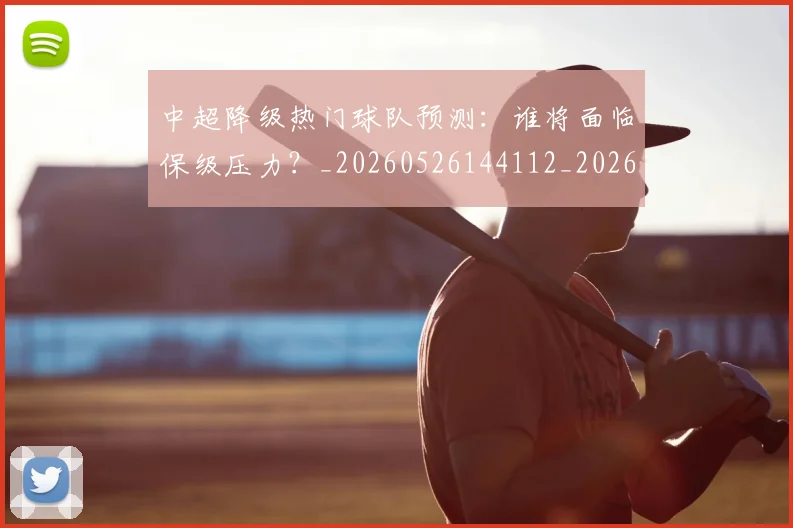 中超降级热门球队预测:谁将面临保级压力?_20260526144112_20260716191252