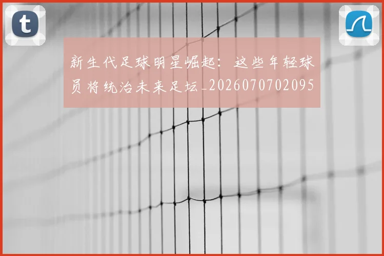 新生代足球明星崛起:这些年轻球员将统治未来足坛_20260707020957_20260801160636