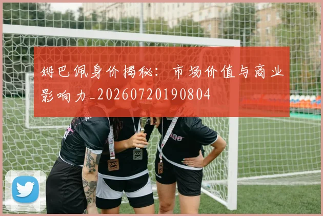姆巴佩身价揭秘:市场价值与商业影响力_20260720190804