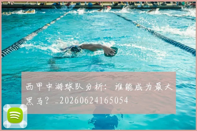 西甲中游球队分析：谁能成为最大黑马？_20260624165054